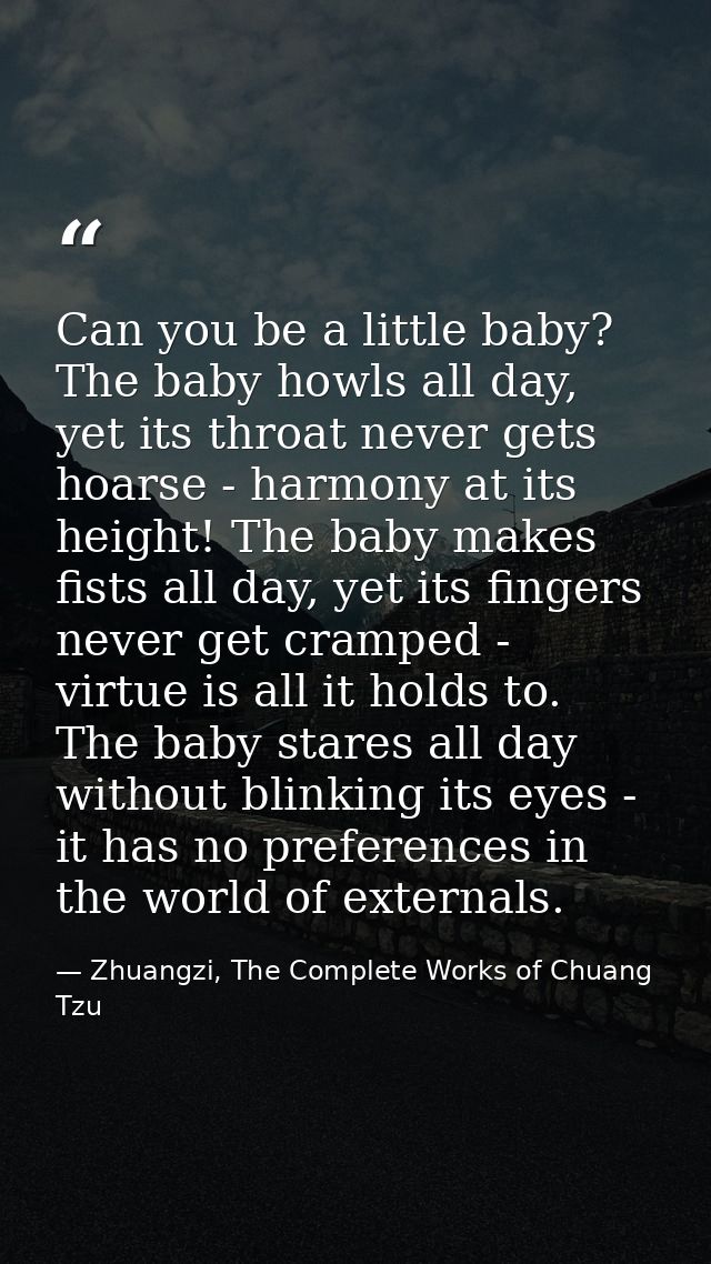 Can you be a little baby? The baby howls all day, yet its throat never gets hoarse - harmony at its height! The baby mak — Zhuangzi, The Complete Works of Chuang Tzu