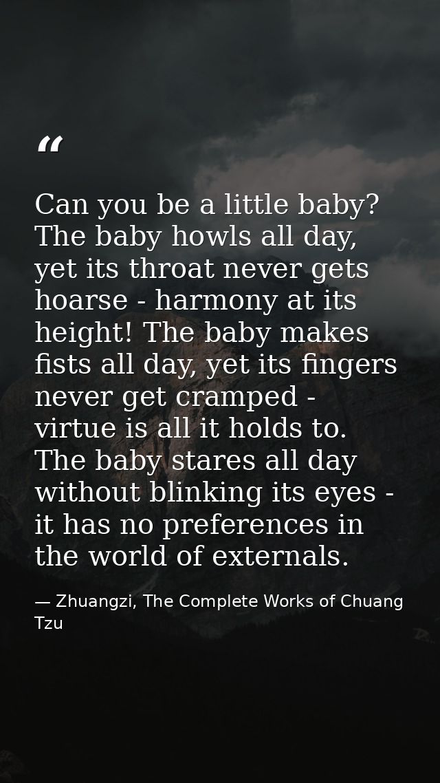 Can you be a little baby? The baby howls all day, yet its throat never gets hoarse - harmony at its height! The baby mak — Zhuangzi, The Complete Works of Chuang Tzu