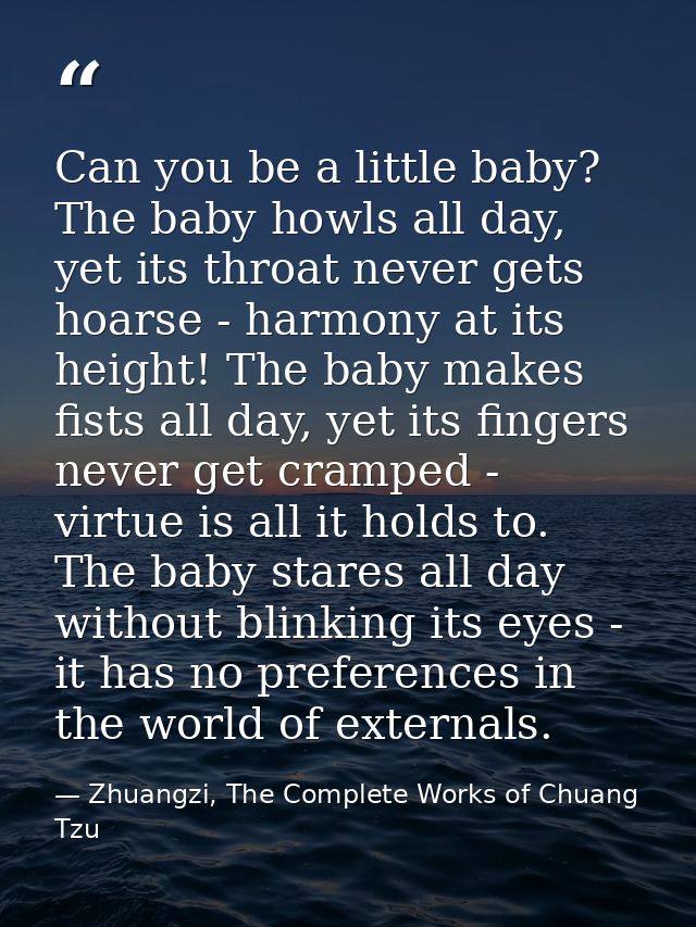 Can you be a little baby? The baby howls all day, yet its throat never gets hoarse - harmony at its height! The baby mak — Zhuangzi, The Complete Works of Chuang Tzu