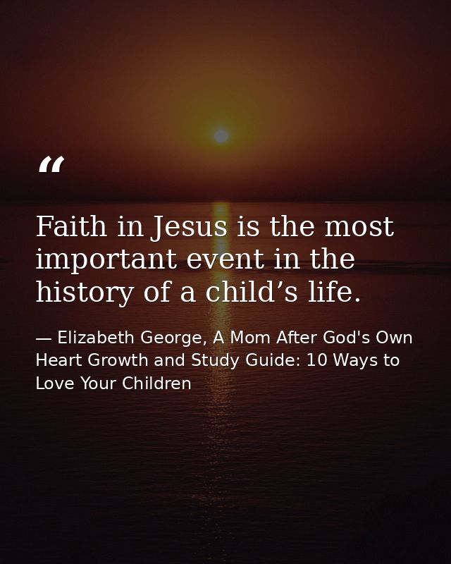 Faith in Jesus is the most important event in the history of a child’s life. — Elizabeth George, A Mom After God's Own Heart Growth and Study Guide: 10 Ways to Love Your Children