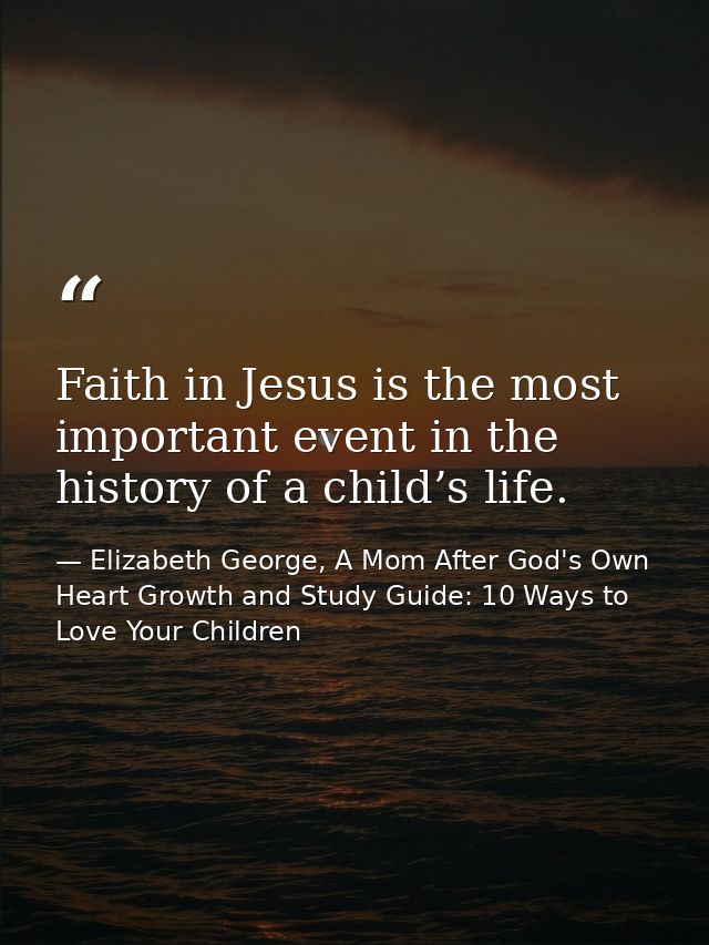 Faith in Jesus is the most important event in the history of a child’s life. — Elizabeth George, A Mom After God's Own Heart Growth and Study Guide: 10 Ways to Love Your Children