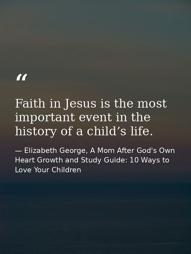 Faith in Jesus is the most important event in the history of a child’s life. — Elizabeth George, A Mom After God's Own Heart Growth and Study Guide: 10 Ways to Love Your Children