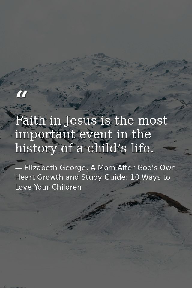Faith in Jesus is the most important event in the history of a child’s life. — Elizabeth George, A Mom After God's Own Heart Growth and Study Guide: 10 Ways to Love Your Children