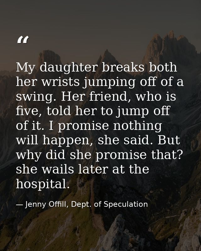 My daughter breaks both her wrists jumping off of a swing. Her friend, who is five, told her to jump off of it. I promis — Jenny Offill, Dept. of Speculation
