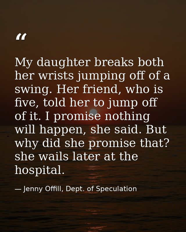 My daughter breaks both her wrists jumping off of a swing. Her friend, who is five, told her to jump off of it. I promis — Jenny Offill, Dept. of Speculation