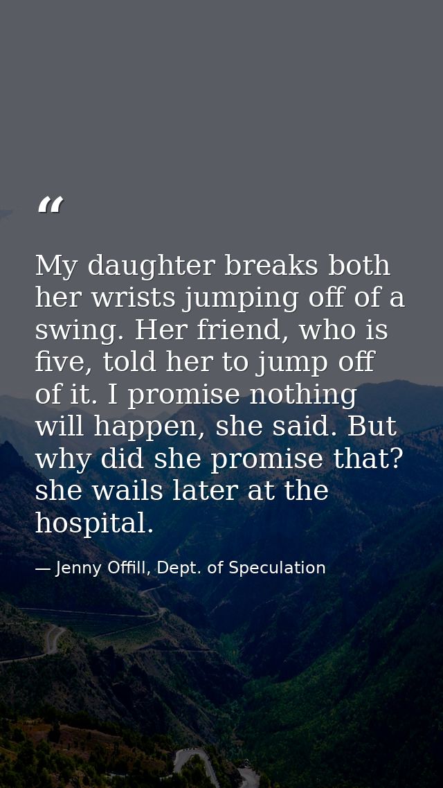 My daughter breaks both her wrists jumping off of a swing. Her friend, who is five, told her to jump off of it. I promis — Jenny Offill, Dept. of Speculation