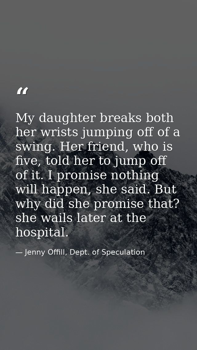My daughter breaks both her wrists jumping off of a swing. Her friend, who is five, told her to jump off of it. I promis — Jenny Offill, Dept. of Speculation