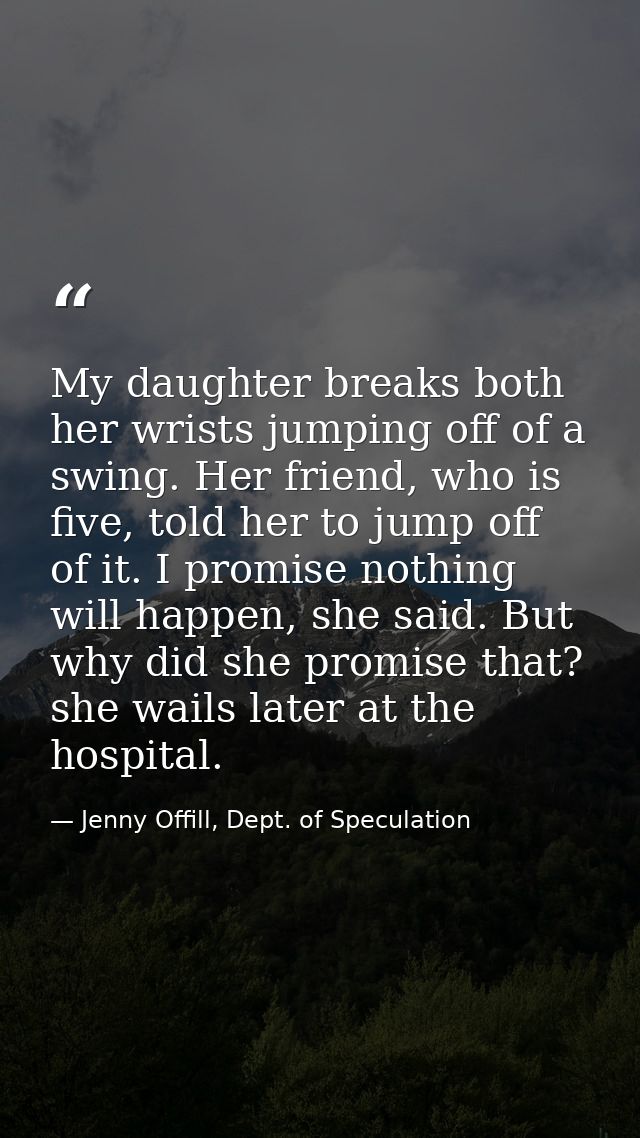 My daughter breaks both her wrists jumping off of a swing. Her friend, who is five, told her to jump off of it. I promis — Jenny Offill, Dept. of Speculation