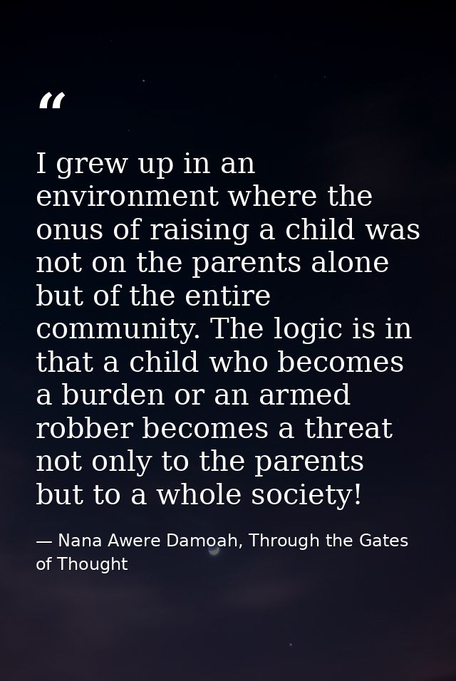 I grew up in an environment where the onus of raising a child was not on the parents alone but of the entire community.  — Nana Awere Damoah, Through the Gates of Thought