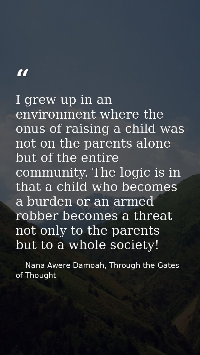 I grew up in an environment where the onus of raising a child was not on the parents alone but of the entire community.  — Nana Awere Damoah, Through the Gates of Thought