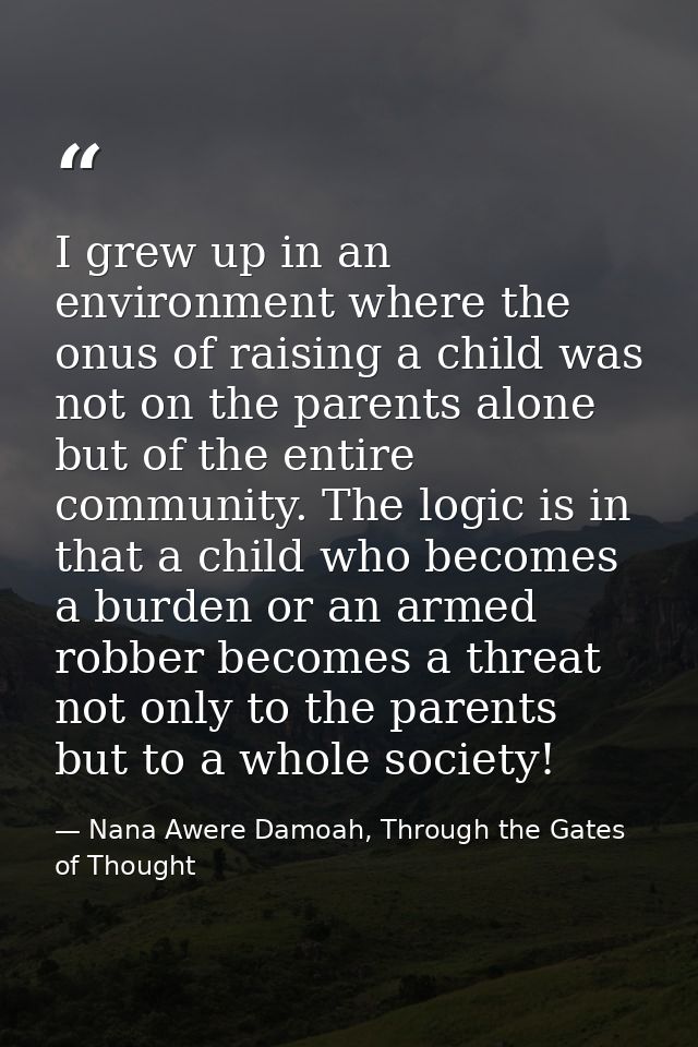 I grew up in an environment where the onus of raising a child was not on the parents alone but of the entire community.  — Nana Awere Damoah, Through the Gates of Thought