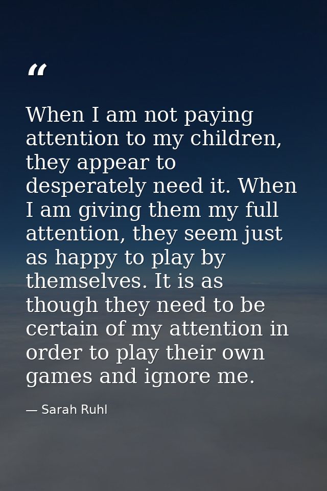 When I am not paying attention to my children, they appear to desperately need it. When I am giving them my full attenti — Sarah Ruhl