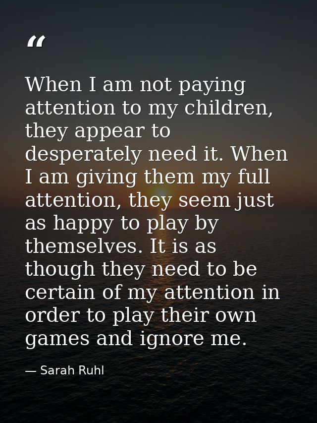 When I am not paying attention to my children, they appear to desperately need it. When I am giving them my full attenti — Sarah Ruhl