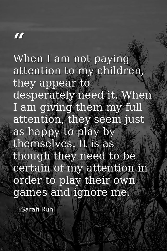 When I am not paying attention to my children, they appear to desperately need it. When I am giving them my full attenti — Sarah Ruhl