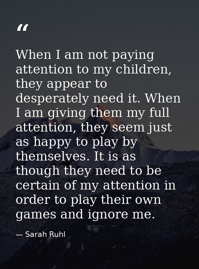 When I am not paying attention to my children, they appear to desperately need it. When I am giving them my full attenti — Sarah Ruhl