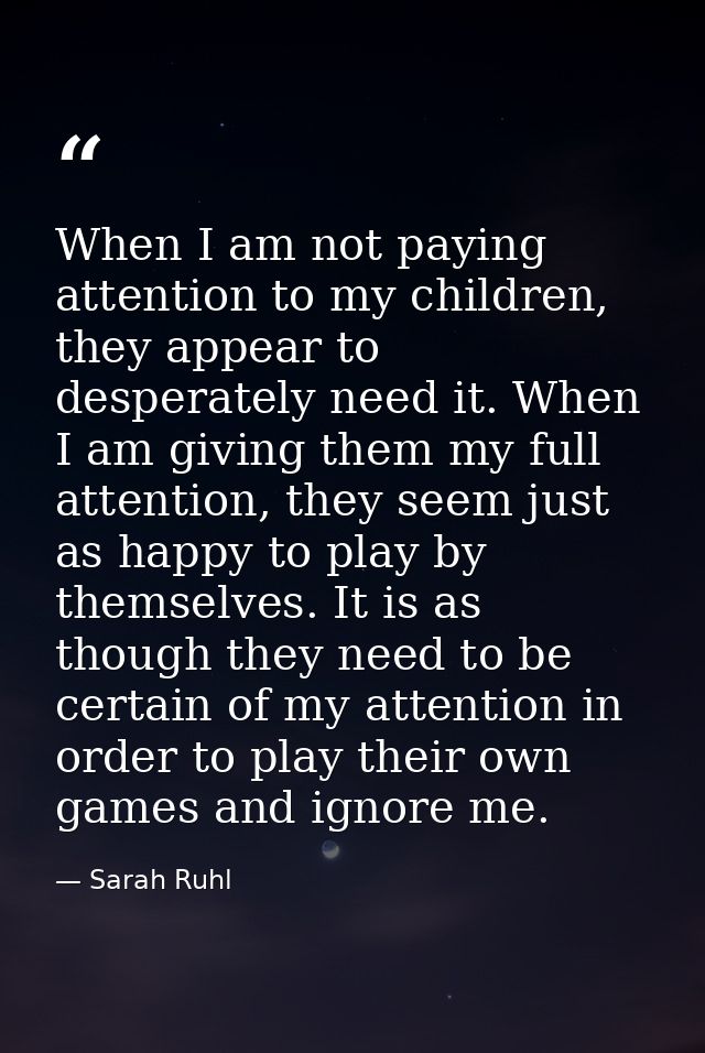 When I am not paying attention to my children, they appear to desperately need it. When I am giving them my full attenti — Sarah Ruhl