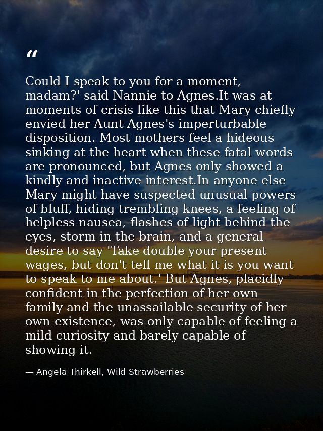 Could I speak to you for a moment, madam?' said Nannie to Agnes.It was at moments of crisis like this that Mary chiefly  — Angela Thirkell, Wild Strawberries