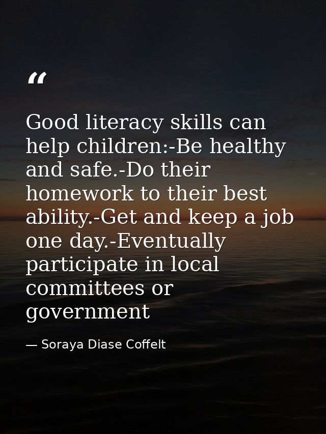 Good literacy skills can help children:-Be healthy and safe.-Do their homework to their best ability.-Get and keep a job — Soraya Diase Coffelt