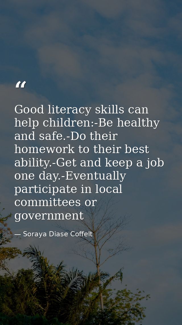 Good literacy skills can help children:-Be healthy and safe.-Do their homework to their best ability.-Get and keep a job — Soraya Diase Coffelt