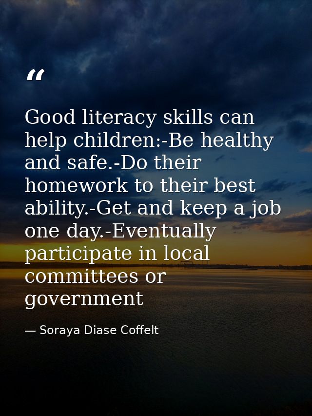 Good literacy skills can help children:-Be healthy and safe.-Do their homework to their best ability.-Get and keep a job — Soraya Diase Coffelt