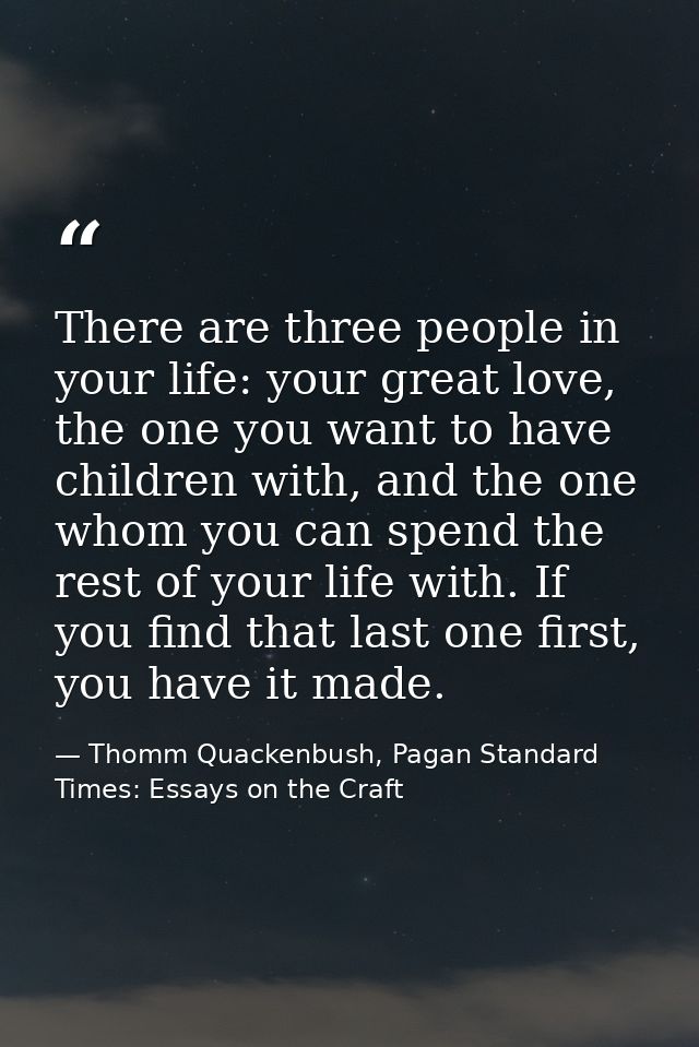 There are three people in your life: your great love, the one you want to have children with, and the one whom you can s — Thomm Quackenbush, Pagan Standard Times: Essays on the Craft