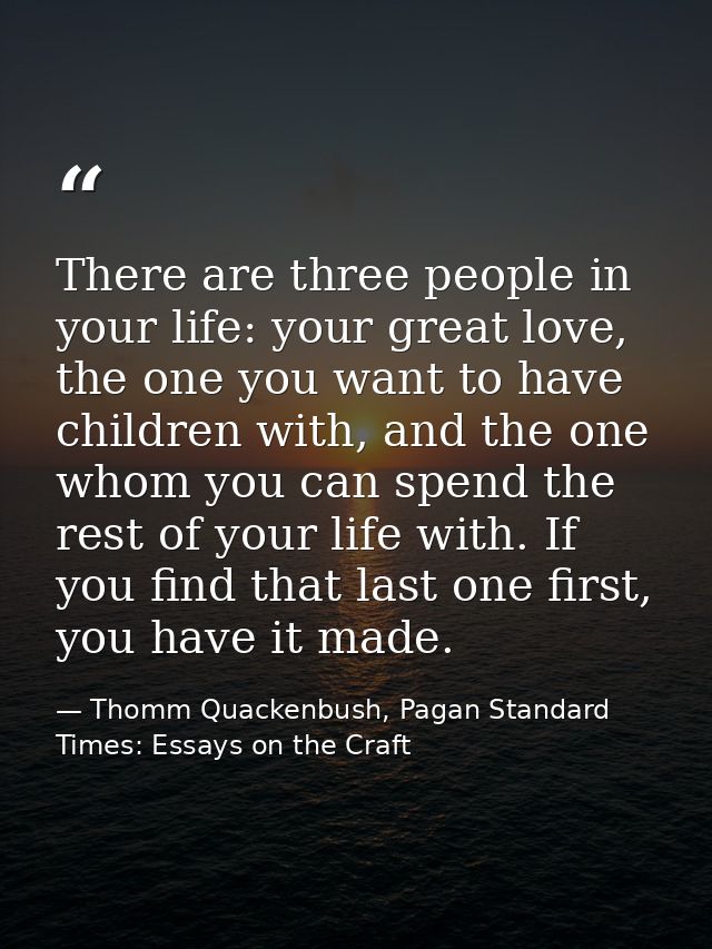 There are three people in your life: your great love, the one you want to have children with, and the one whom you can s — Thomm Quackenbush, Pagan Standard Times: Essays on the Craft
