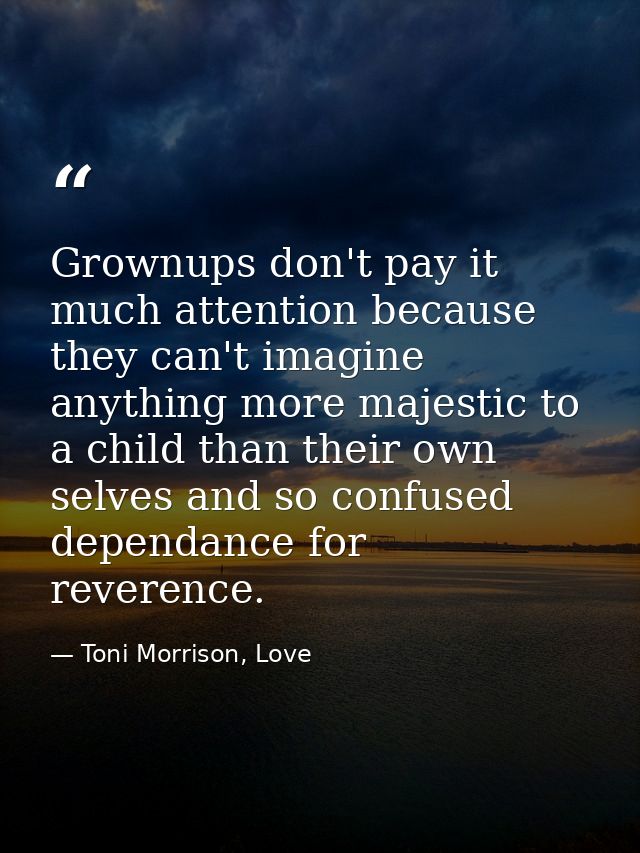 Grownups don't pay it much attention because they can't imagine anything more majestic to a child than their own selves  — Toni Morrison, Love