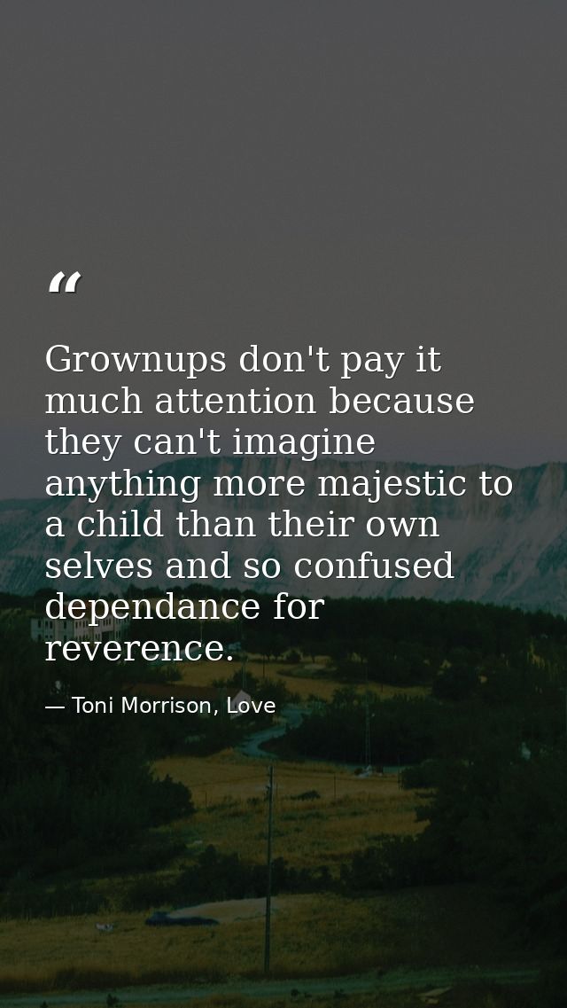 Grownups don't pay it much attention because they can't imagine anything more majestic to a child than their own selves  — Toni Morrison, Love