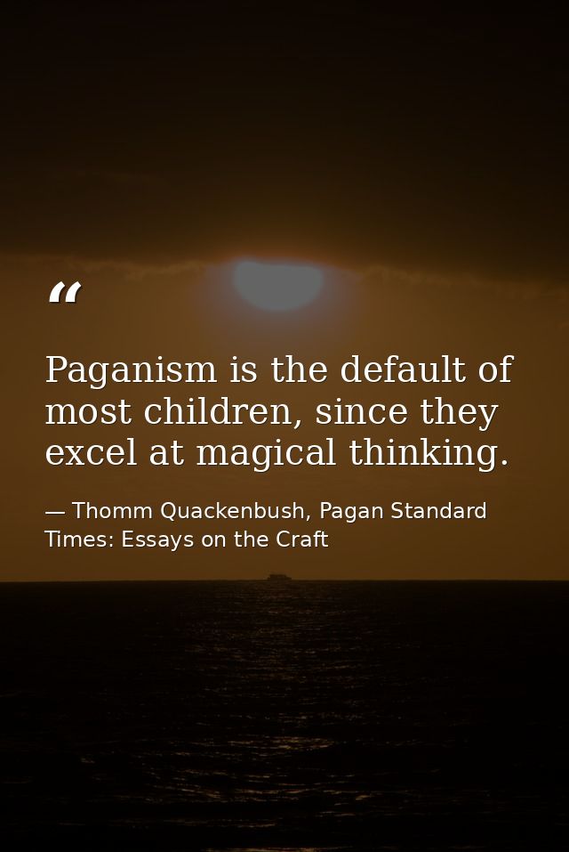 Paganism is the default of most children, since they excel at magical thinking. — Thomm Quackenbush, Pagan Standard Times: Essays on the Craft