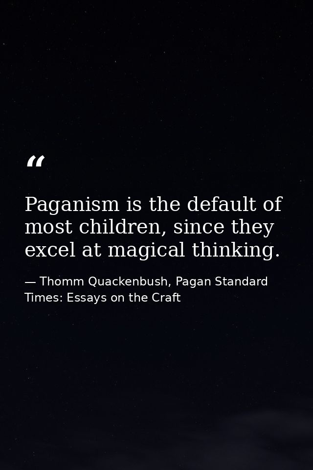 Paganism is the default of most children, since they excel at magical thinking. — Thomm Quackenbush, Pagan Standard Times: Essays on the Craft