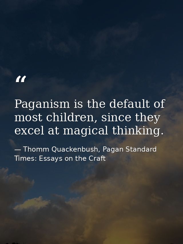 Paganism is the default of most children, since they excel at magical thinking. — Thomm Quackenbush, Pagan Standard Times: Essays on the Craft