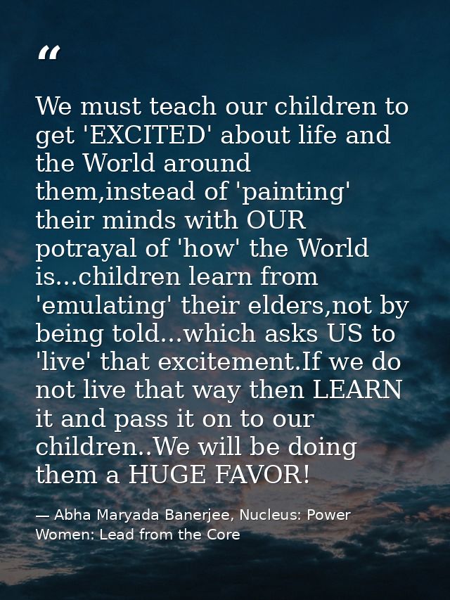We must teach our children to get 'EXCITED' about life and the World around them,instead of 'painting' their minds with  — Abha Maryada Banerjee, Nucleus: Power Women: Lead from the Core
