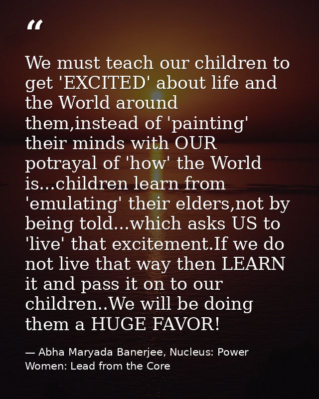 We must teach our children to get 'EXCITED' about life and the World around them,instead of 'painting' their minds with  — Abha Maryada Banerjee, Nucleus: Power Women: Lead from the Core
