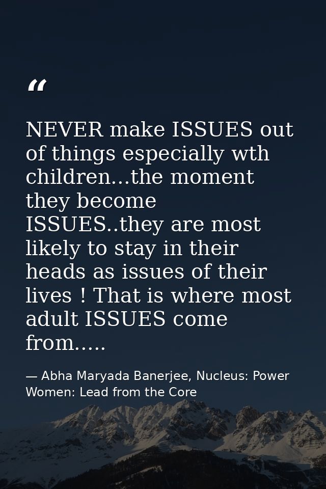 NEVER make ISSUES out of things especially wth children...the moment they become ISSUES..they are most likely to stay in — Abha Maryada Banerjee, Nucleus: Power Women: Lead from the Core