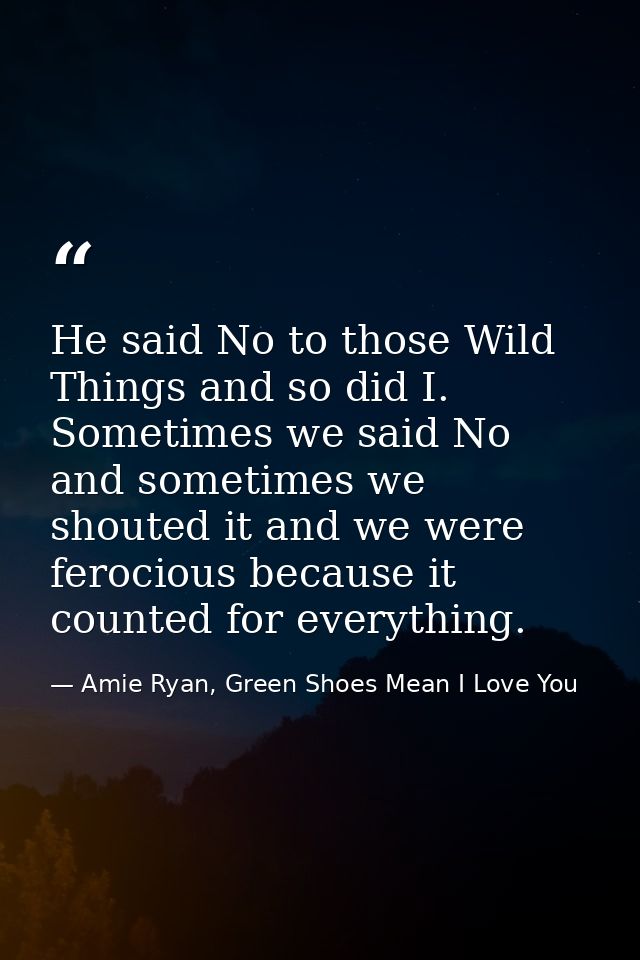 He said No to those Wild Things and so did I. Sometimes we said No and sometimes we shouted it and we were ferocious bec — Amie Ryan, Green Shoes Mean I Love You