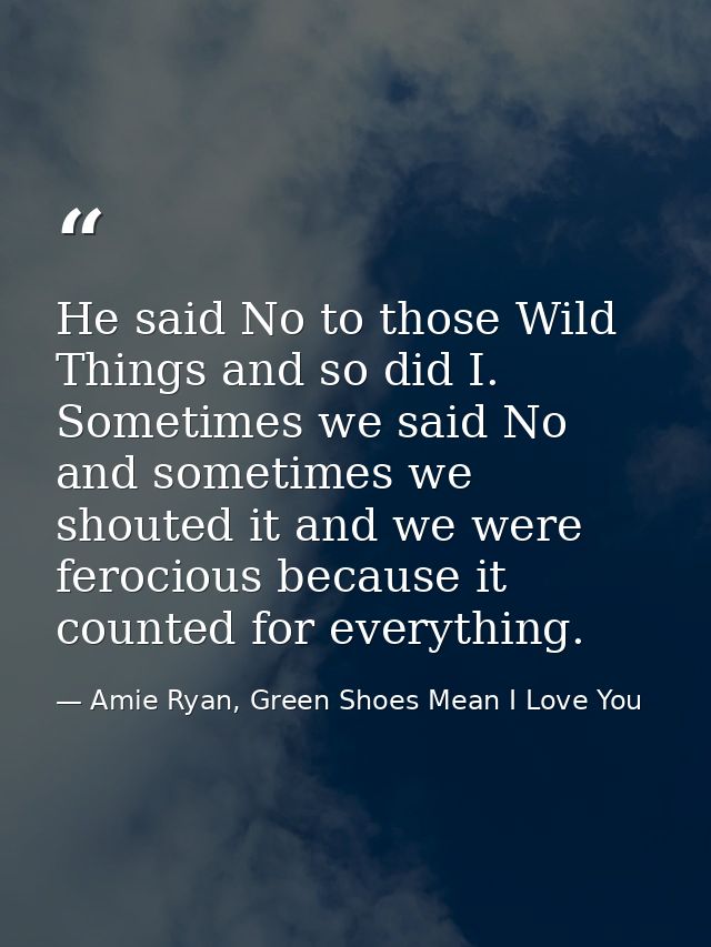 He said No to those Wild Things and so did I. Sometimes we said No and sometimes we shouted it and we were ferocious bec — Amie Ryan, Green Shoes Mean I Love You