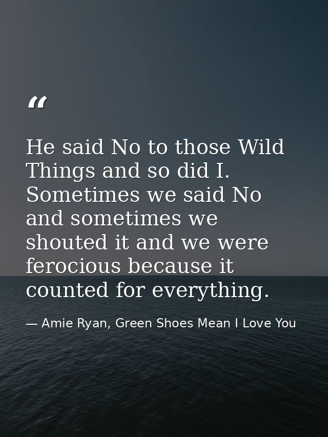 He said No to those Wild Things and so did I. Sometimes we said No and sometimes we shouted it and we were ferocious bec — Amie Ryan, Green Shoes Mean I Love You