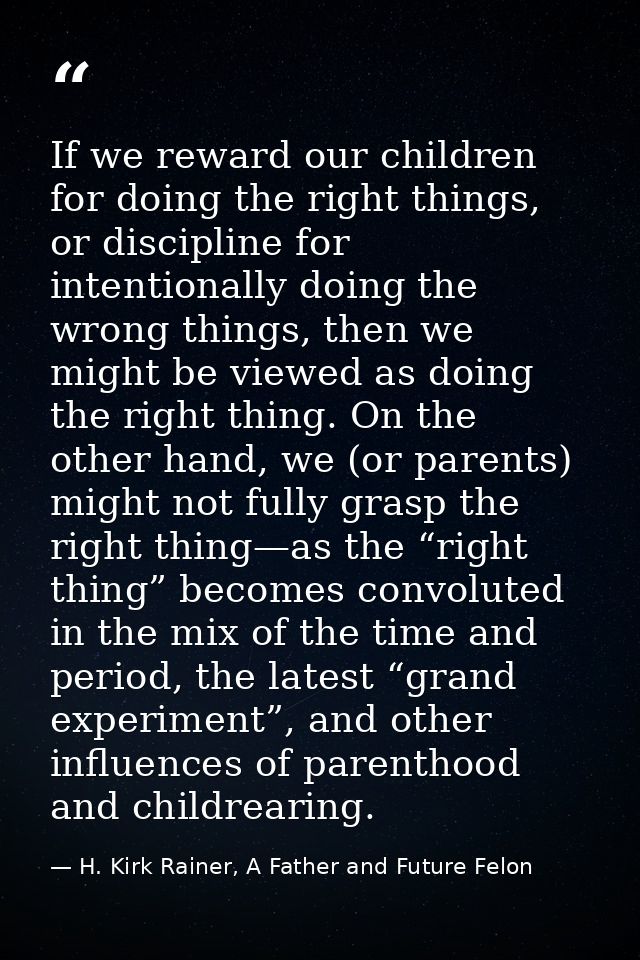 If we reward our children for doing the right things, or discipline for intentionally doing the wrong things, then we mi — H. Kirk Rainer, A Father and Future Felon