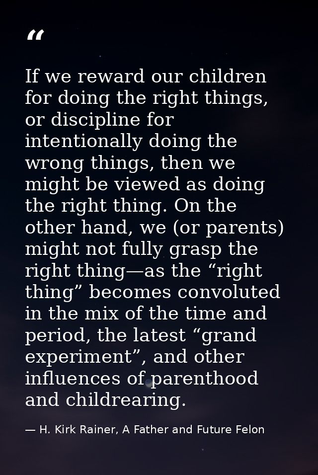 If we reward our children for doing the right things, or discipline for intentionally doing the wrong things, then we mi — H. Kirk Rainer, A Father and Future Felon