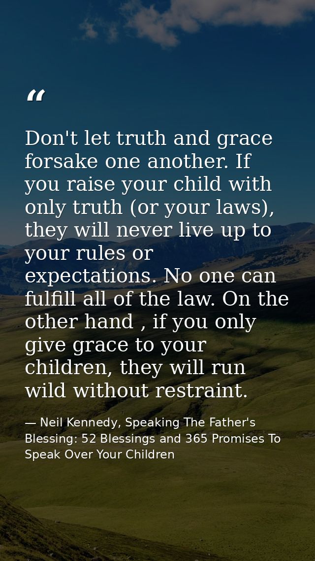 Don't let truth and grace forsake one another. If you raise your child with only truth (or your laws), they will never l — Neil Kennedy, Speaking The Father's Blessing: 52 Blessings and 365 Promises To Speak Over Your Children