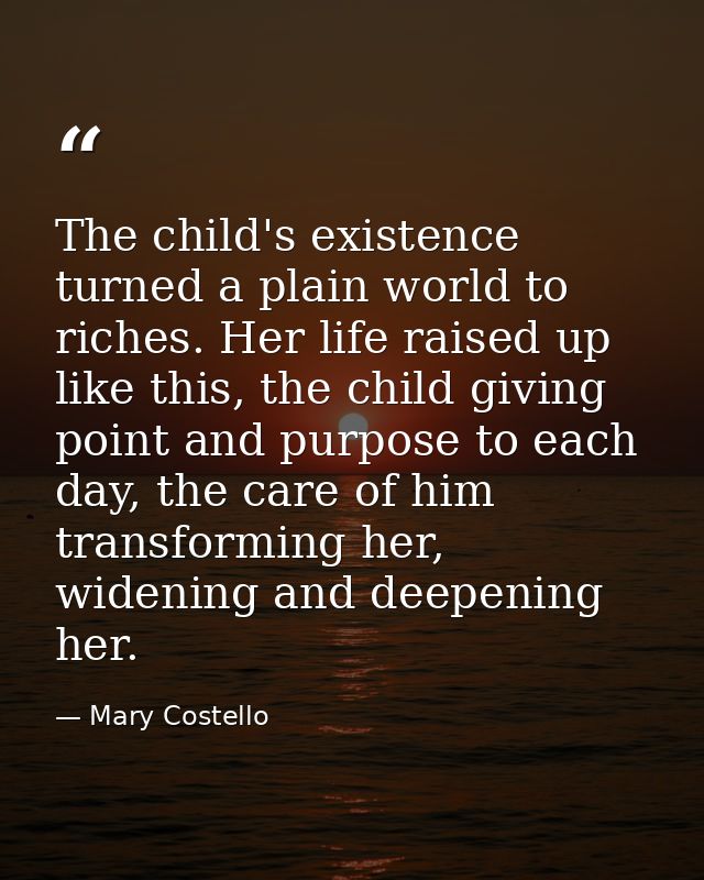 The child's existence turned a plain world to riches. Her life raised up like this, the child giving point and purpose t — Mary Costello