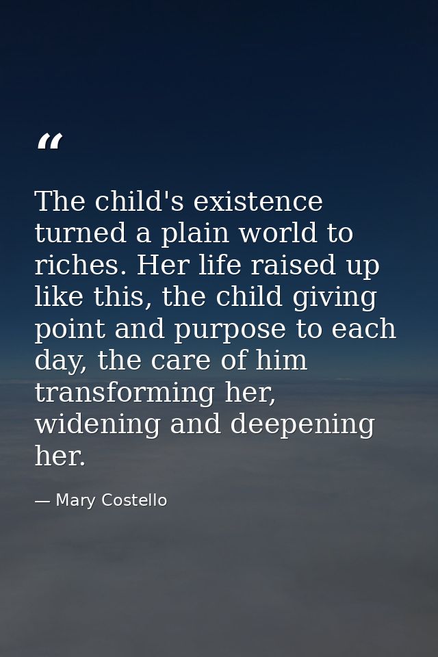 The child's existence turned a plain world to riches. Her life raised up like this, the child giving point and purpose t — Mary Costello