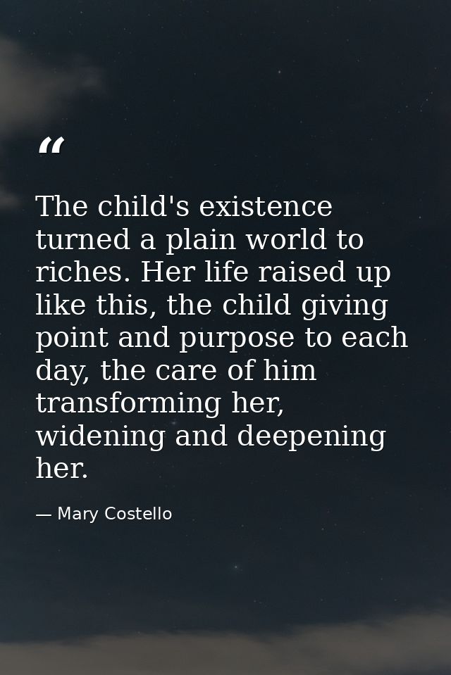 The child's existence turned a plain world to riches. Her life raised up like this, the child giving point and purpose t — Mary Costello