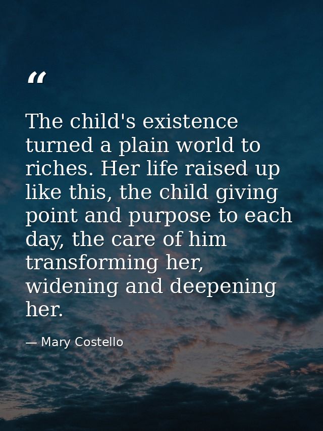 The child's existence turned a plain world to riches. Her life raised up like this, the child giving point and purpose t — Mary Costello