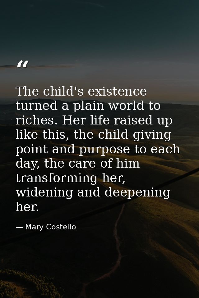 The child's existence turned a plain world to riches. Her life raised up like this, the child giving point and purpose t — Mary Costello
