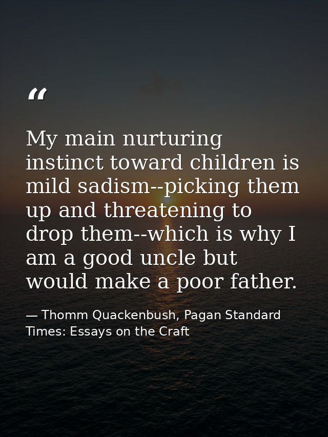 My main nurturing instinct toward children is mild sadism--picking them up and threatening to drop them--which is why I  — Thomm Quackenbush, Pagan Standard Times: Essays on the Craft