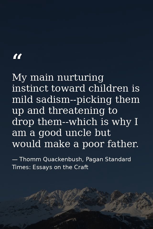 My main nurturing instinct toward children is mild sadism--picking them up and threatening to drop them--which is why I  — Thomm Quackenbush, Pagan Standard Times: Essays on the Craft