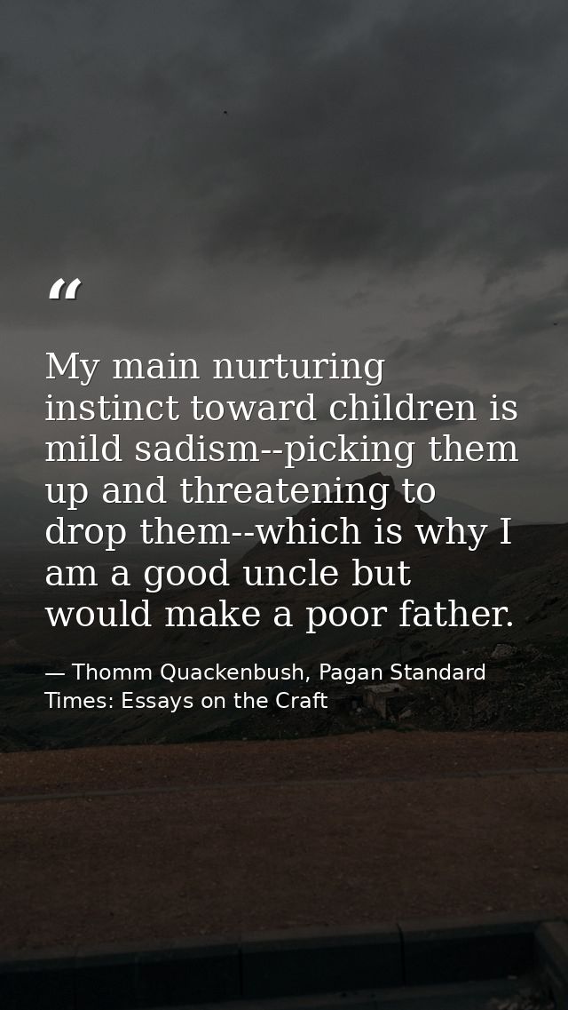 My main nurturing instinct toward children is mild sadism--picking them up and threatening to drop them--which is why I  — Thomm Quackenbush, Pagan Standard Times: Essays on the Craft