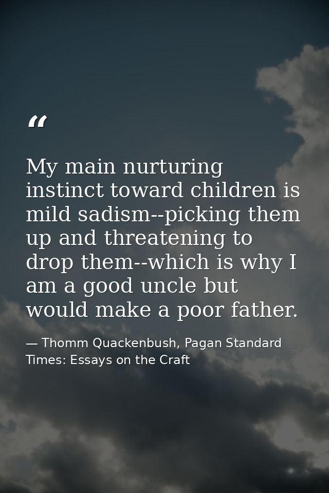 My main nurturing instinct toward children is mild sadism--picking them up and threatening to drop them--which is why I  — Thomm Quackenbush, Pagan Standard Times: Essays on the Craft