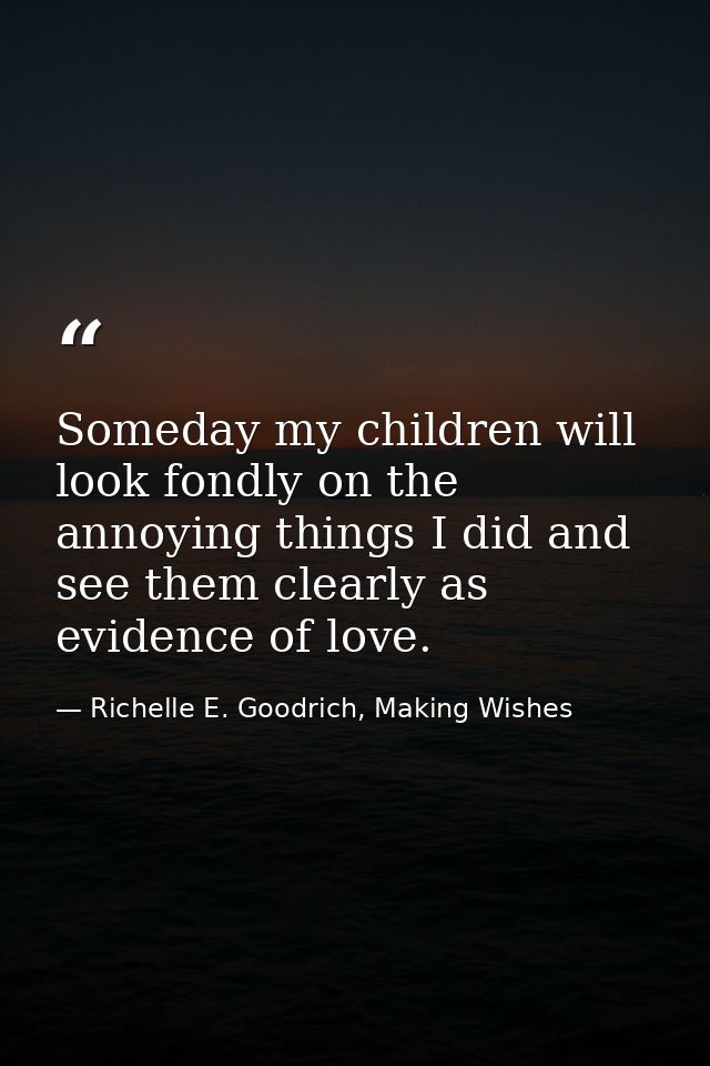 Someday my children will look fondly on the annoying things I did and see them clearly as evidence of love. — Richelle E. Goodrich, Making Wishes